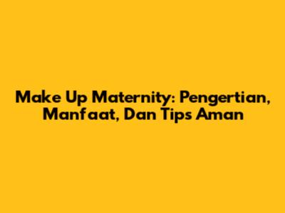Make Up Maternity: Pengertian, Manfaat, Dan Tips Aman