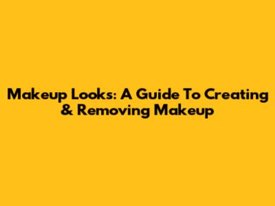 Makeup Looks: A Guide To Creating & Removing Makeup