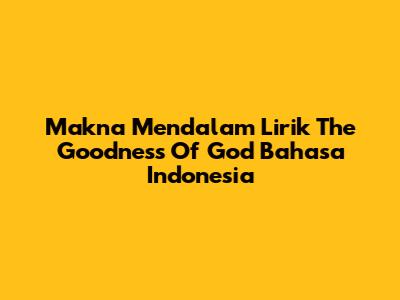Makna Mendalam Lirik The Goodness Of God Bahasa Indonesia