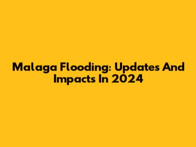 Malaga Flooding: Updates And Impacts In 2024