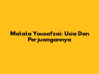 Malala Yousafzai: Usia Dan Perjuangannya