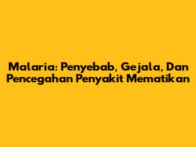 Malaria: Penyebab, Gejala, Dan Pencegahan Penyakit Mematikan