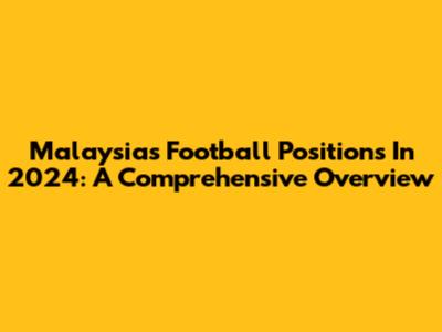 Malaysia's Football Positions In 2024: A Comprehensive Overview