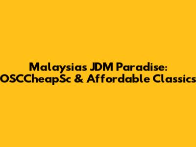 Malaysia's JDM Paradise: OSCCheapSc & Affordable Classics