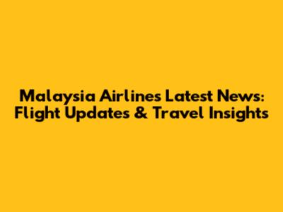 Malaysia Airlines Latest News: Flight Updates & Travel Insights