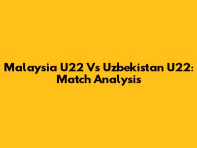 Malaysia U22 Vs Uzbekistan U22: Match Analysis