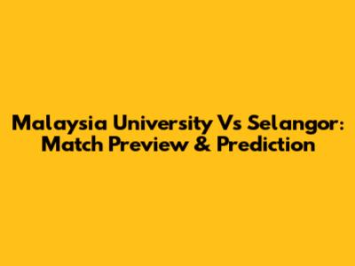 Malaysia University Vs Selangor: Match Preview & Prediction