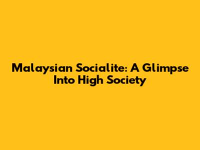Malaysian Socialite: A Glimpse Into High Society