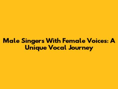 Male Singers With Female Voices: A Unique Vocal Journey