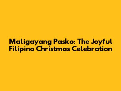Maligayang Pasko: The Joyful Filipino Christmas Celebration