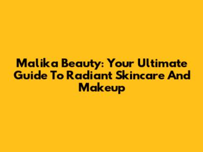 Malika Beauty: Your Ultimate Guide To Radiant Skincare And Makeup