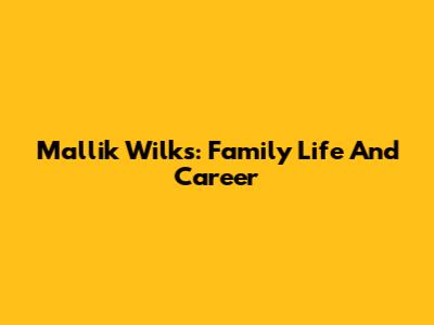 Mallik Wilks: Family Life And Career