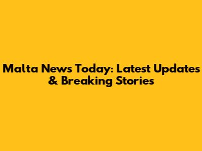 Malta News Today: Latest Updates & Breaking Stories