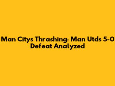 Man City's Thrashing: Man Utd's 5-0 Defeat Analyzed
