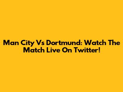 Man City Vs Dortmund: Watch The Match Live On Twitter!
