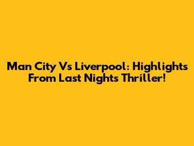Man City Vs Liverpool: Highlights From Last Night's Thriller!