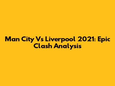 Man City Vs Liverpool 2021: Epic Clash Analysis