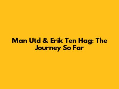 Man Utd & Erik Ten Hag: The Journey So Far