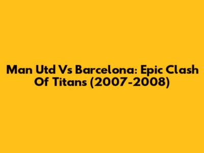 Man Utd Vs Barcelona: Epic Clash Of Titans (2007-2008)