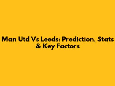 Man Utd Vs Leeds: Prediction, Stats & Key Factors