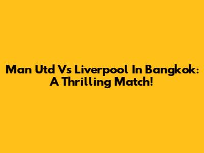 Man Utd Vs Liverpool In Bangkok: A Thrilling Match!
