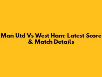 Man Utd Vs West Ham: Latest Score & Match Details