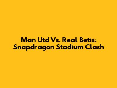 Man Utd Vs. Real Betis: Snapdragon Stadium Clash