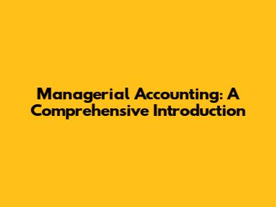 Managerial Accounting: A Comprehensive Introduction