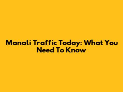 Manali Traffic Today: What You Need To Know