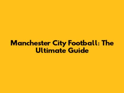 Manchester City Football: The Ultimate Guide