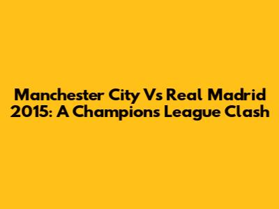 Manchester City Vs Real Madrid 2015: A Champions League Clash