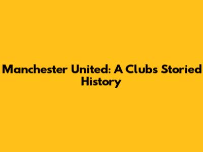 Manchester United: A Club's Storied History