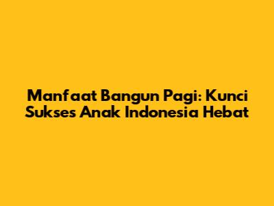 Manfaat Bangun Pagi: Kunci Sukses Anak Indonesia Hebat