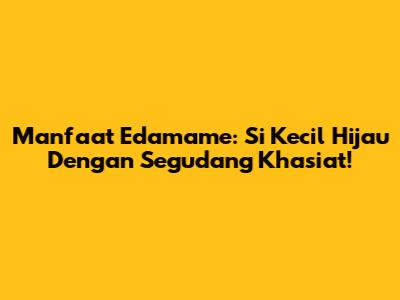 Manfaat Edamame: Si Kecil Hijau Dengan Segudang Khasiat!