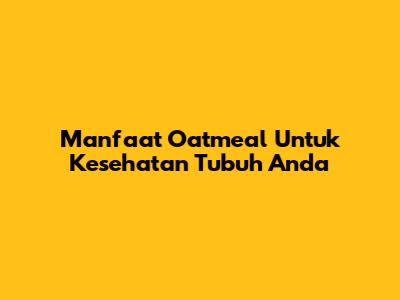 Manfaat Oatmeal Untuk Kesehatan Tubuh Anda
