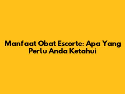Manfaat Obat Escorte: Apa Yang Perlu Anda Ketahui
