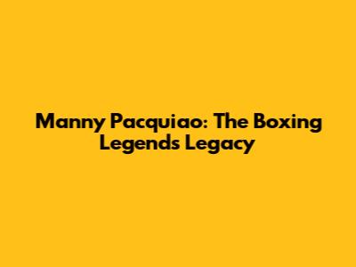 Manny Pacquiao: The Boxing Legend's Legacy
