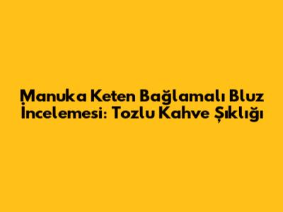 Manuka Keten Bağlamalı Bluz İncelemesi: Tozlu Kahve Şıklığı