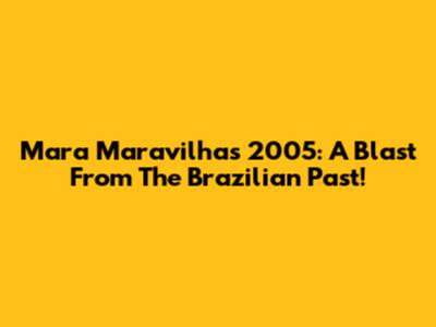 Mara Maravilha's 2005: A Blast From The Brazilian Past!
