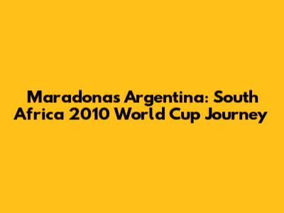 Maradona's Argentina: South Africa 2010 World Cup Journey