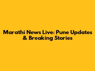 Marathi News Live: Pune Updates & Breaking Stories