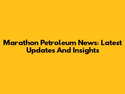Marathon Petroleum News: Latest Updates And Insights