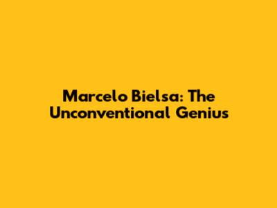 Marcelo Bielsa: The Unconventional Genius