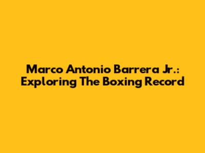 Marco Antonio Barrera Jr.: Exploring The Boxing Record