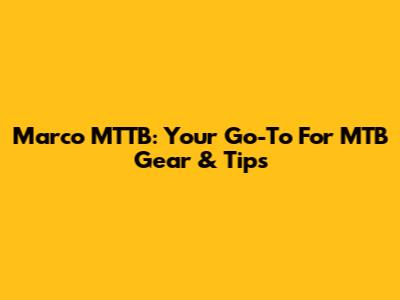 Marco MTTB: Your Go-To For MTB Gear & Tips