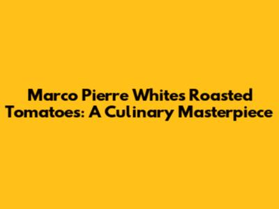 Marco Pierre White's Roasted Tomatoes: A Culinary Masterpiece