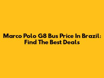 Marco Polo G8 Bus Price In Brazil: Find The Best Deals