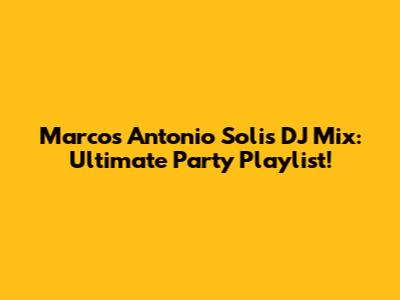Marcos Antonio Solis DJ Mix: Ultimate Party Playlist!