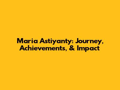 Maria Astiyanty: Journey, Achievements, & Impact