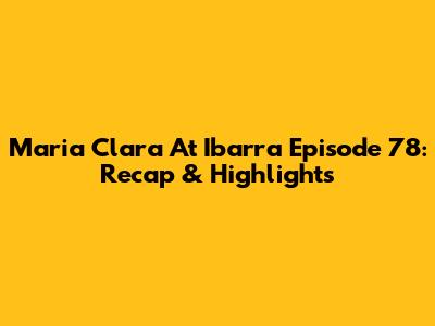 Maria Clara At Ibarra Episode 78: Recap & Highlights